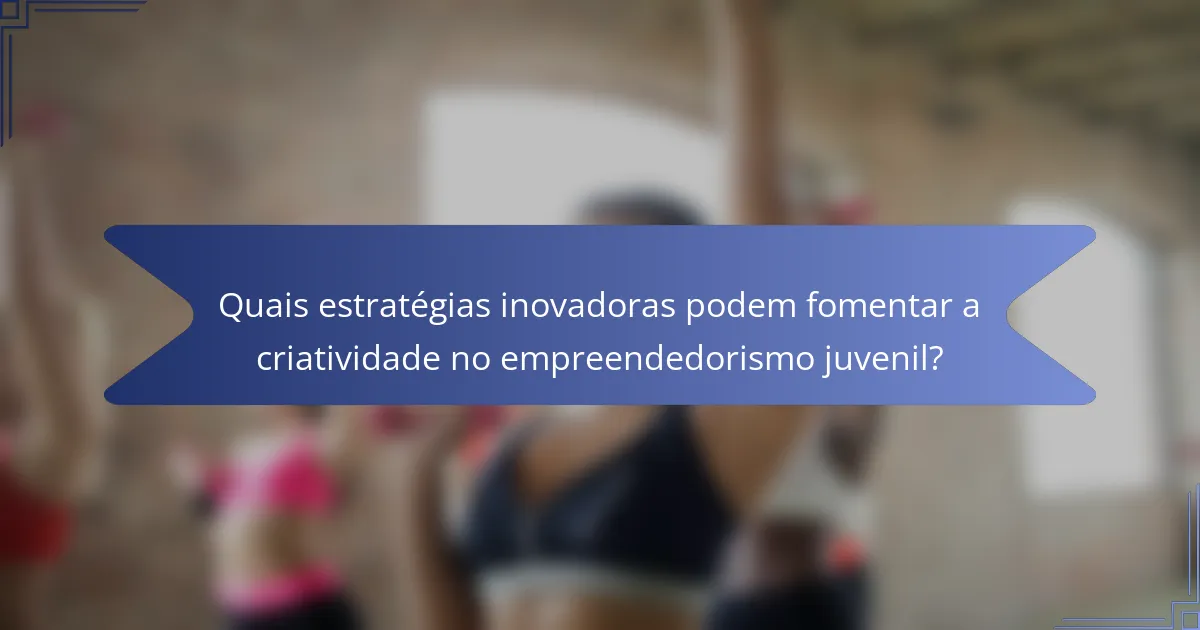 Quais estratégias inovadoras podem fomentar a criatividade no empreendedorismo juvenil?