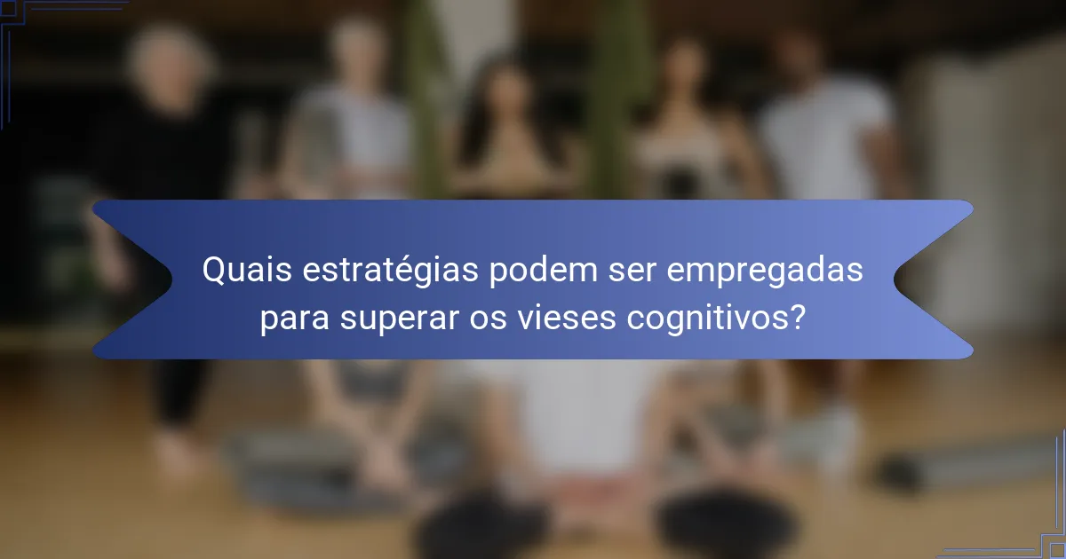 Quais estratégias podem ser empregadas para superar os vieses cognitivos?