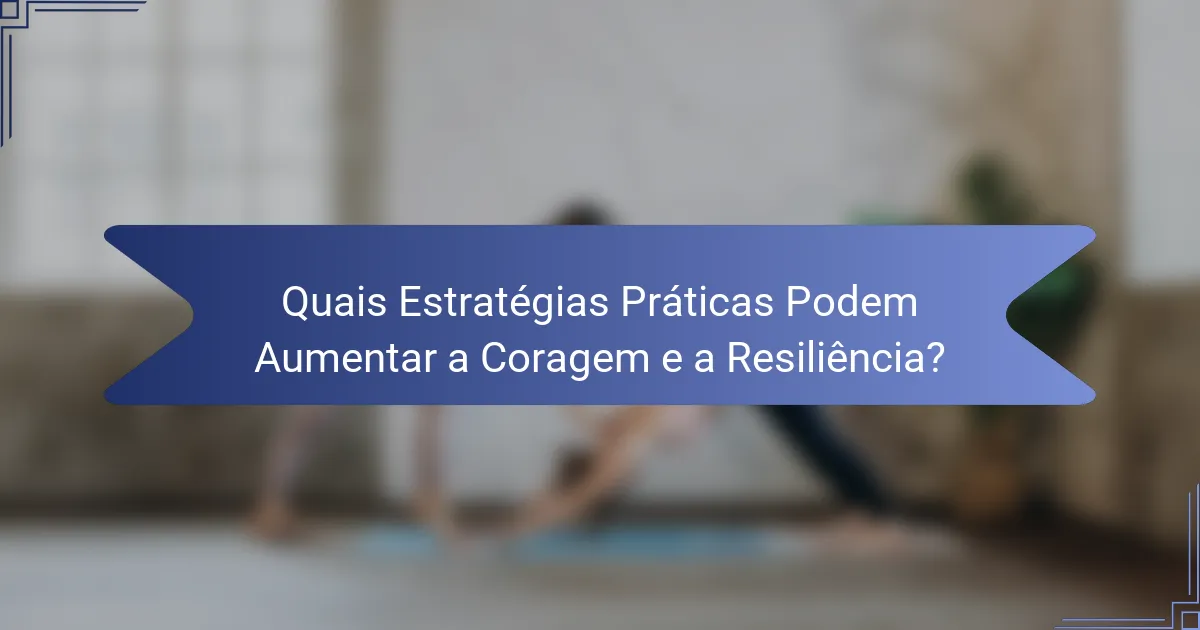 Quais Estratégias Práticas Podem Aumentar a Coragem e a Resiliência?