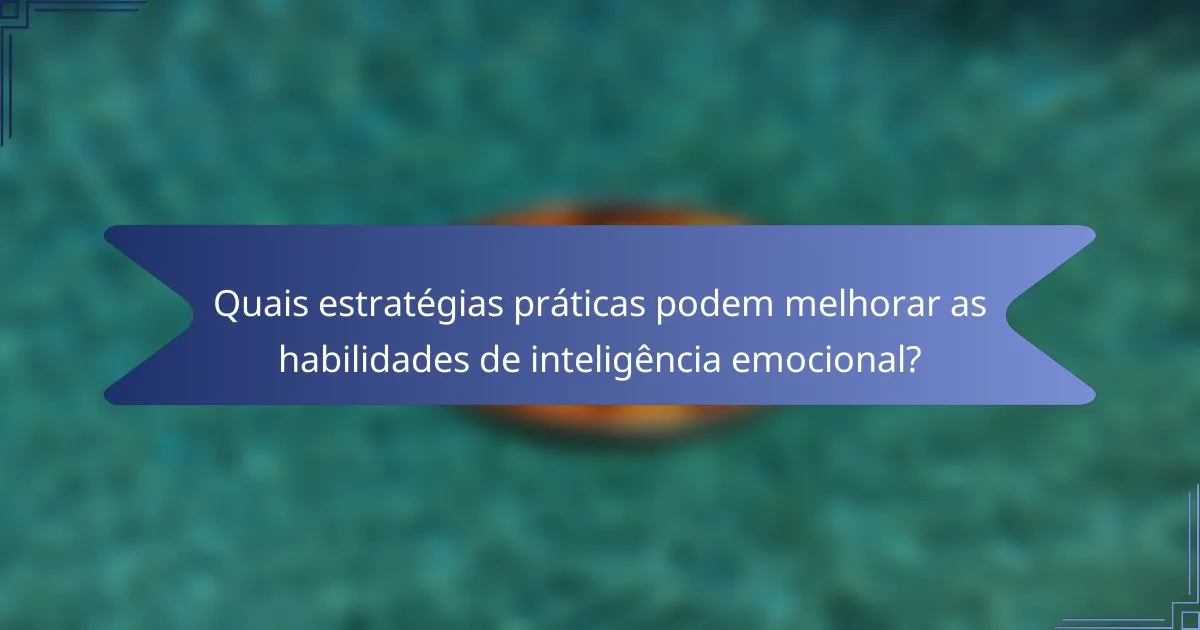 Quais estratégias práticas podem melhorar as habilidades de inteligência emocional?