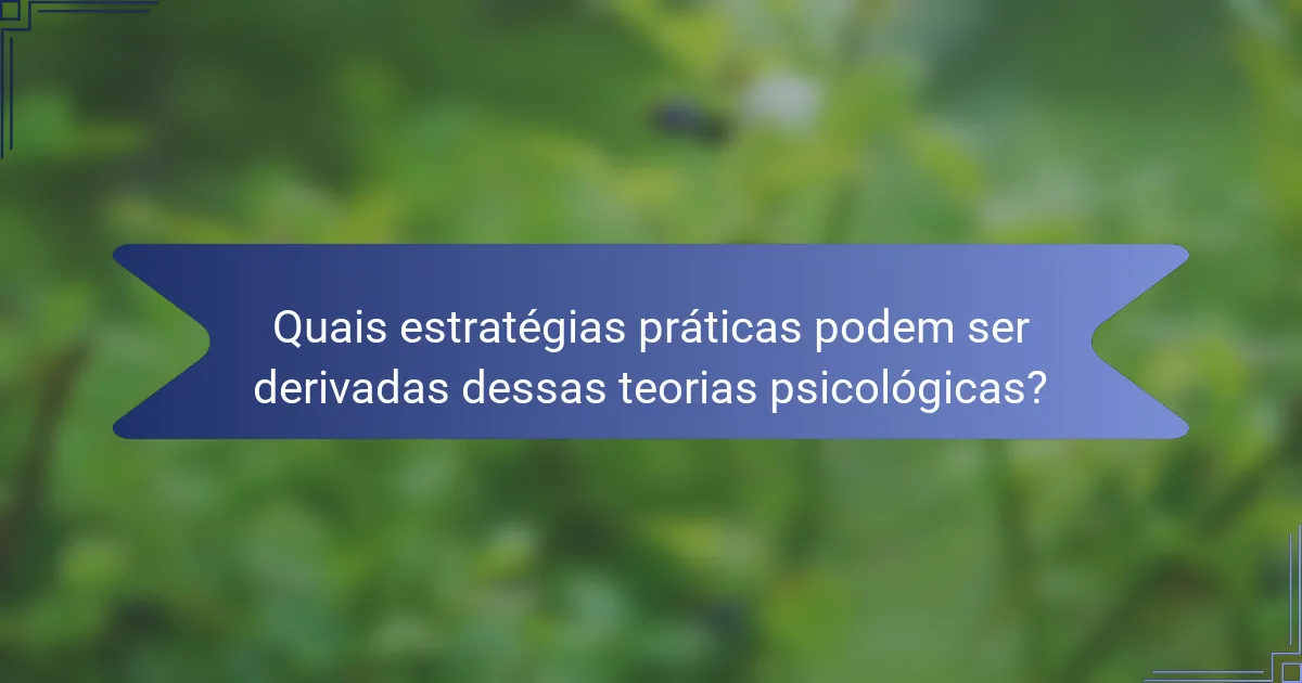 Quais estratégias práticas podem ser derivadas dessas teorias psicológicas?