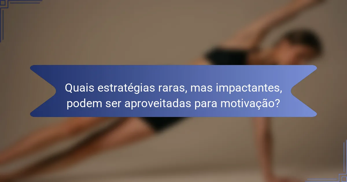 Quais estratégias raras, mas impactantes, podem ser aproveitadas para motivação?