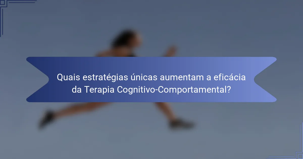 Quais estratégias únicas aumentam a eficácia da Terapia Cognitivo-Comportamental?