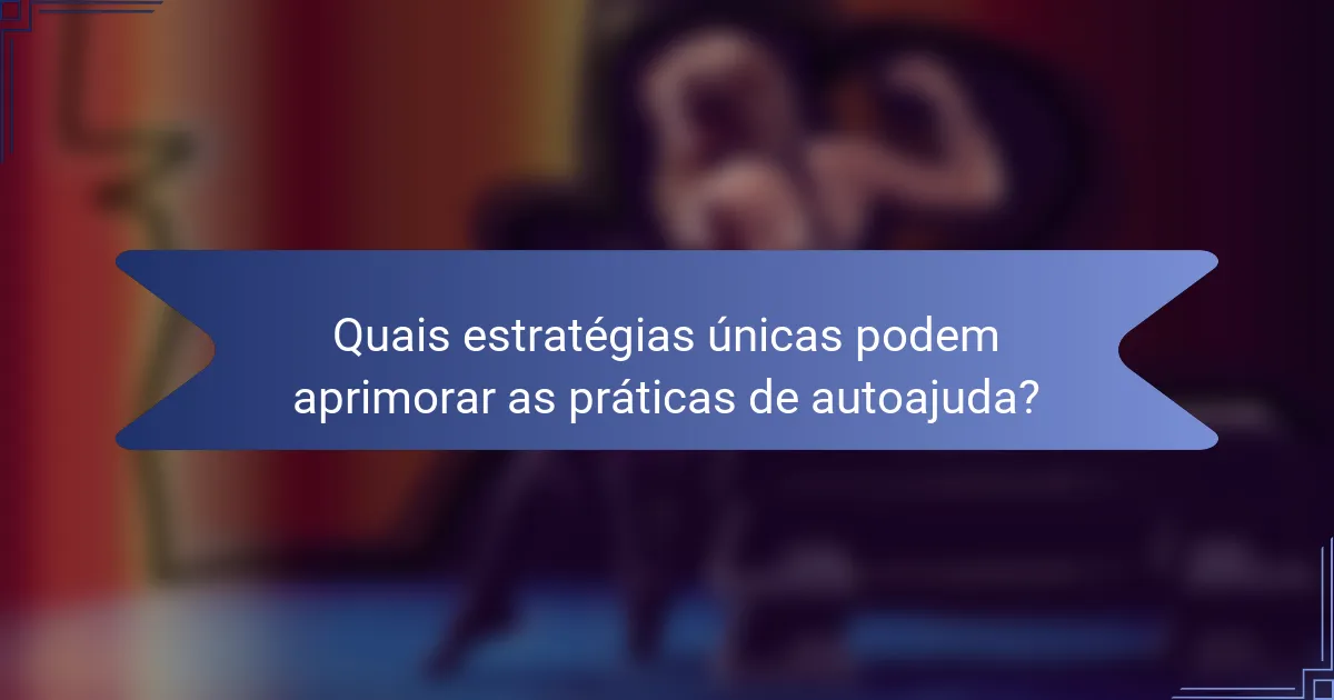Quais estratégias únicas podem aprimorar as práticas de autoajuda?
