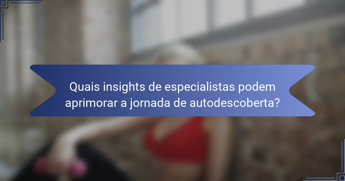 Quais insights de especialistas podem aprimorar a jornada de autodescoberta?