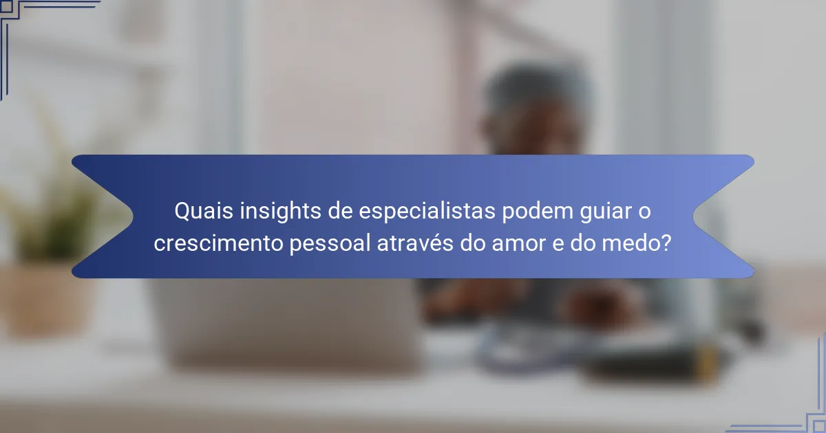 Quais insights de especialistas podem guiar o crescimento pessoal através do amor e do medo?