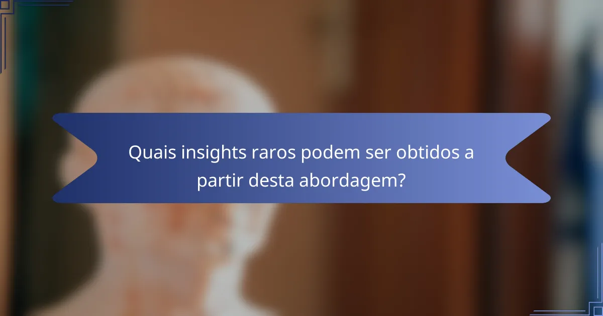 Quais insights raros podem ser obtidos a partir desta abordagem?