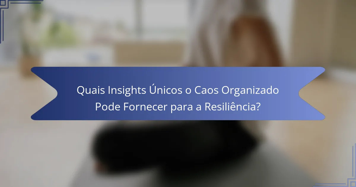 Quais Insights Únicos o Caos Organizado Pode Fornecer para a Resiliência?