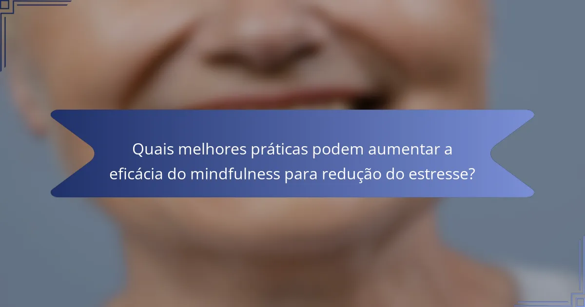 Quais melhores práticas podem aumentar a eficácia do mindfulness para redução do estresse?