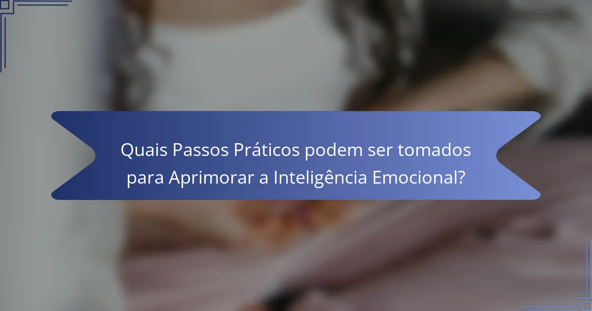 Quais Passos Práticos podem ser tomados para Aprimorar a Inteligência Emocional?