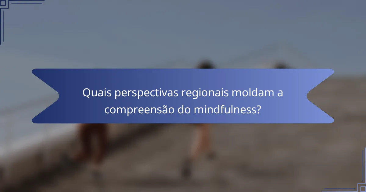Quais perspectivas regionais moldam a compreensão do mindfulness?