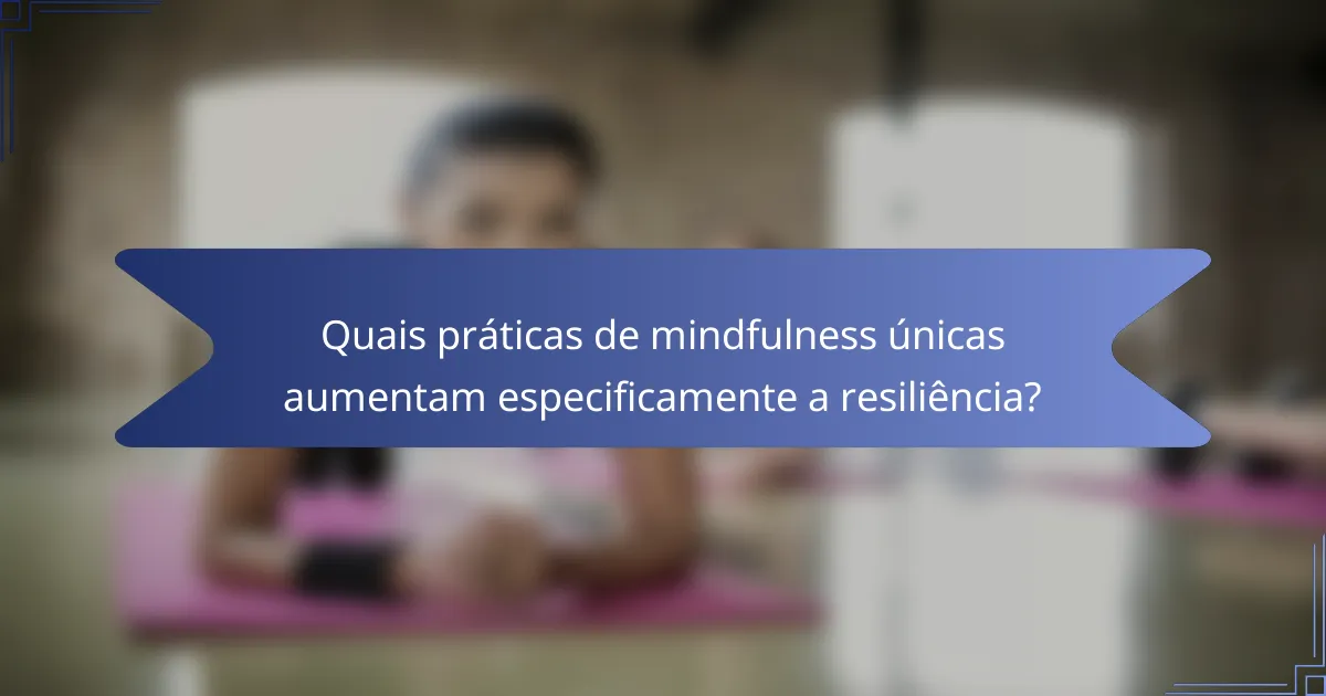 Quais práticas de mindfulness únicas aumentam especificamente a resiliência?