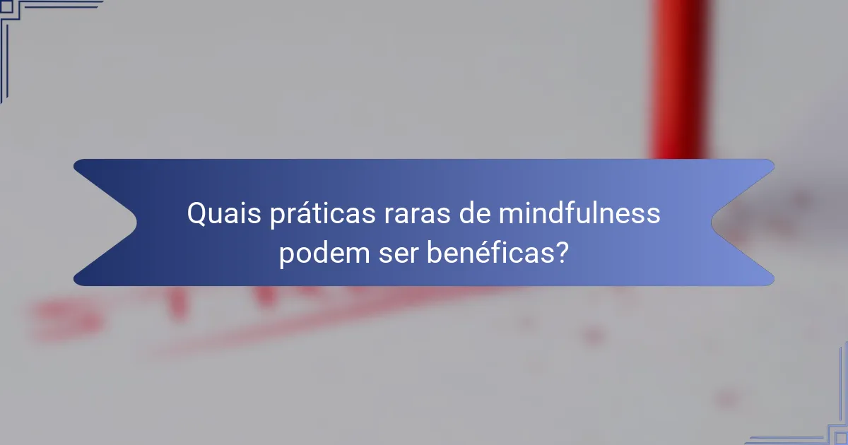 Quais práticas raras de mindfulness podem ser benéficas?