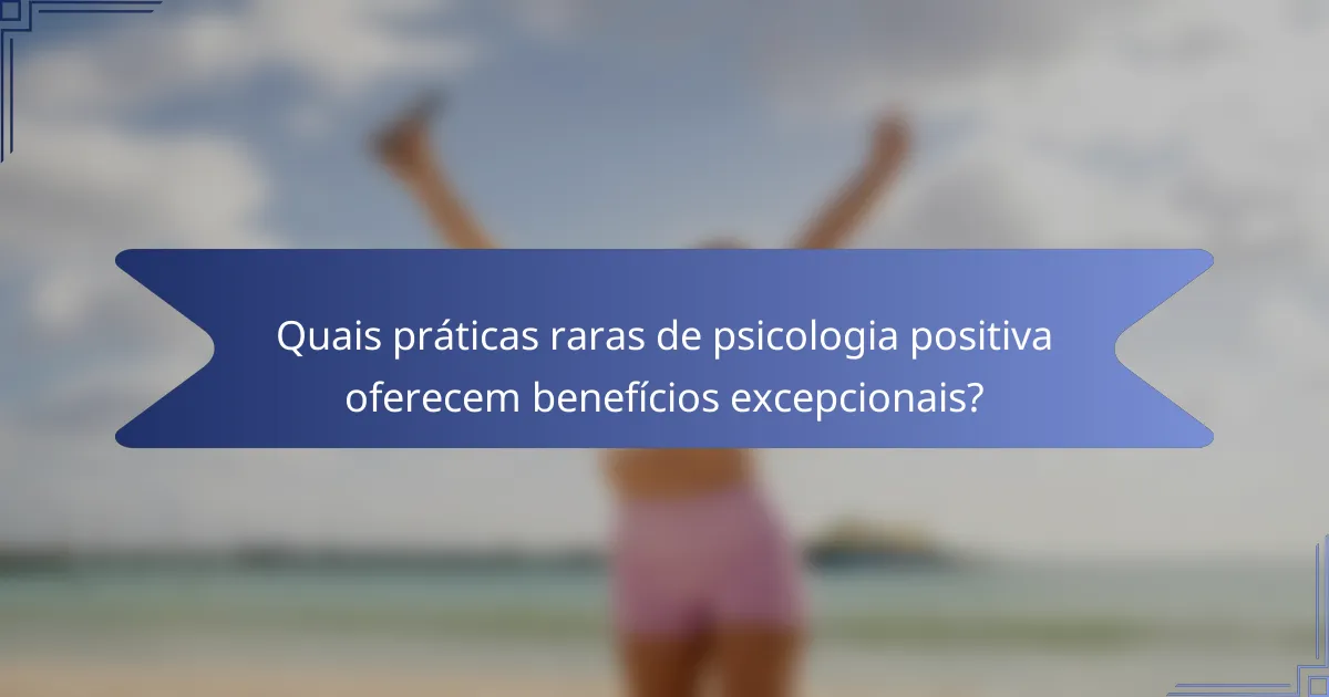 Quais práticas raras de psicologia positiva oferecem benefícios excepcionais?
