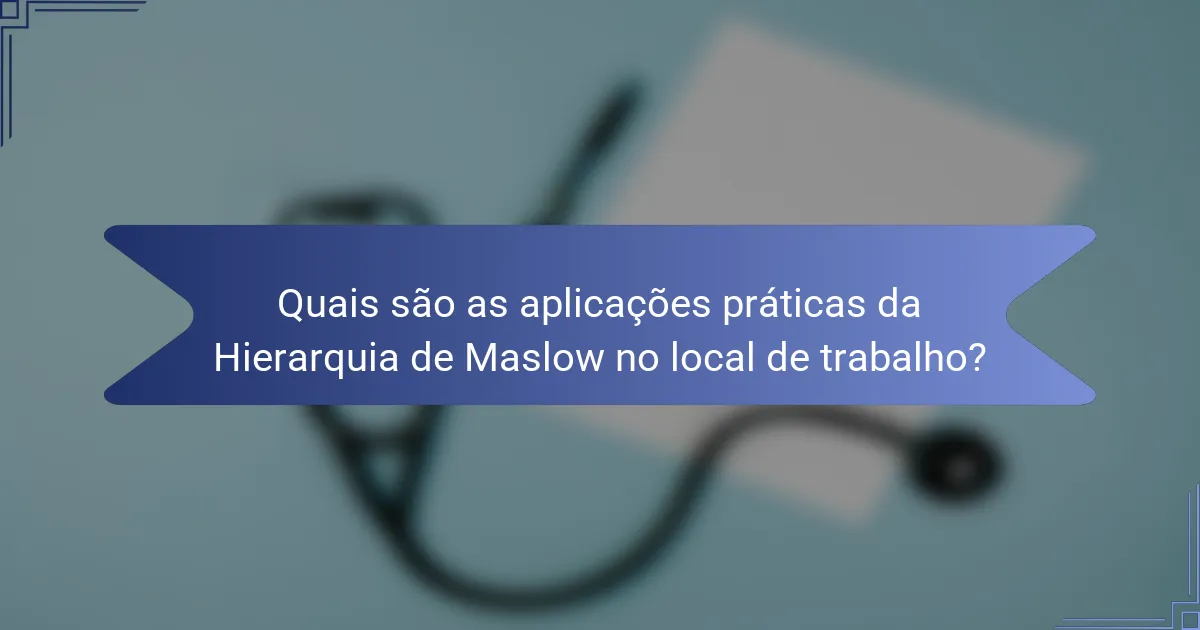 Quais são as aplicações práticas da Hierarquia de Maslow no local de trabalho?