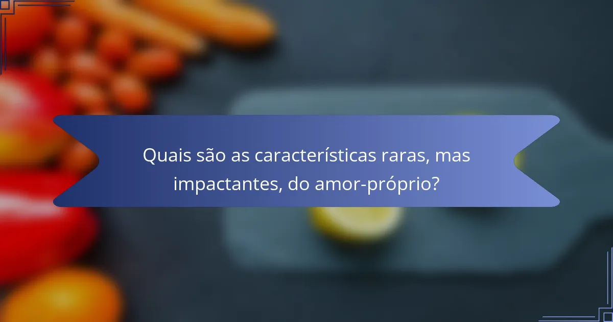 Quais são as características raras, mas impactantes, do amor-próprio?