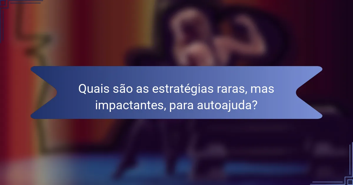 Quais são as estratégias raras, mas impactantes, para autoajuda?