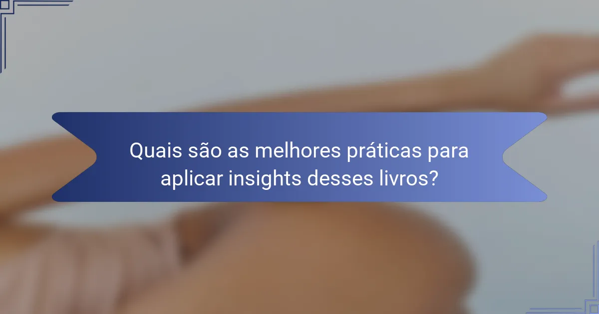 Quais são as melhores práticas para aplicar insights desses livros?