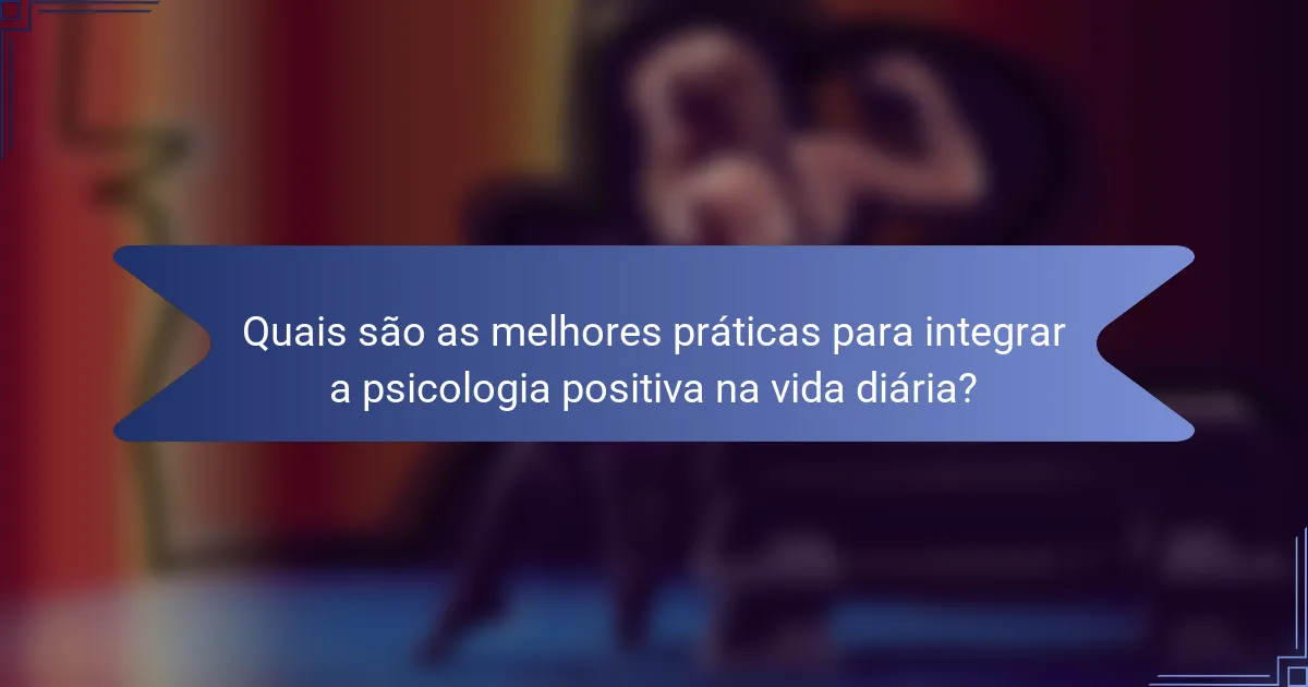 Quais são as melhores práticas para integrar a psicologia positiva na vida diária?