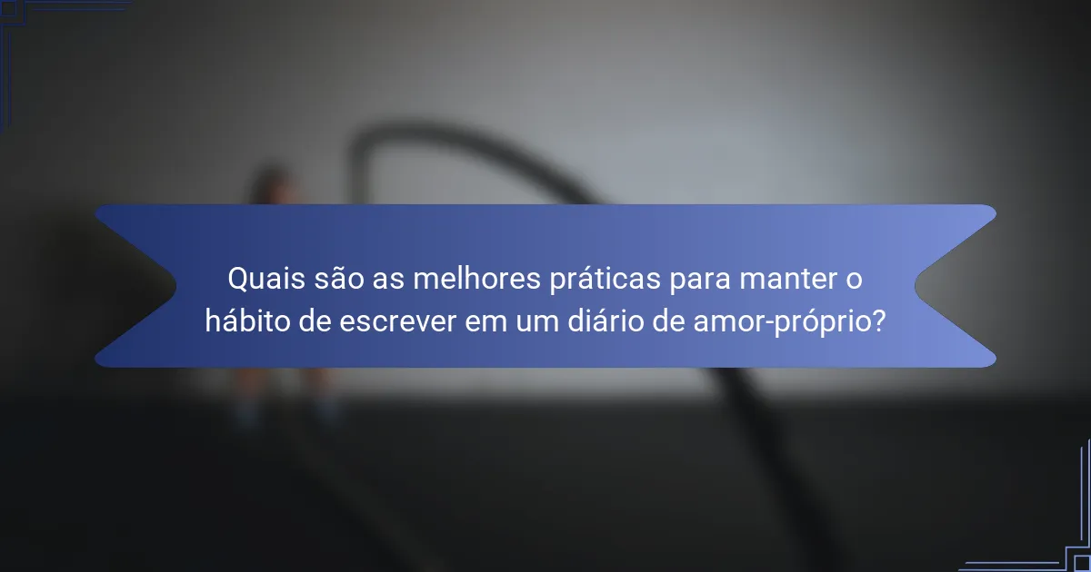 Quais são as melhores práticas para manter o hábito de escrever em um diário de amor-próprio?