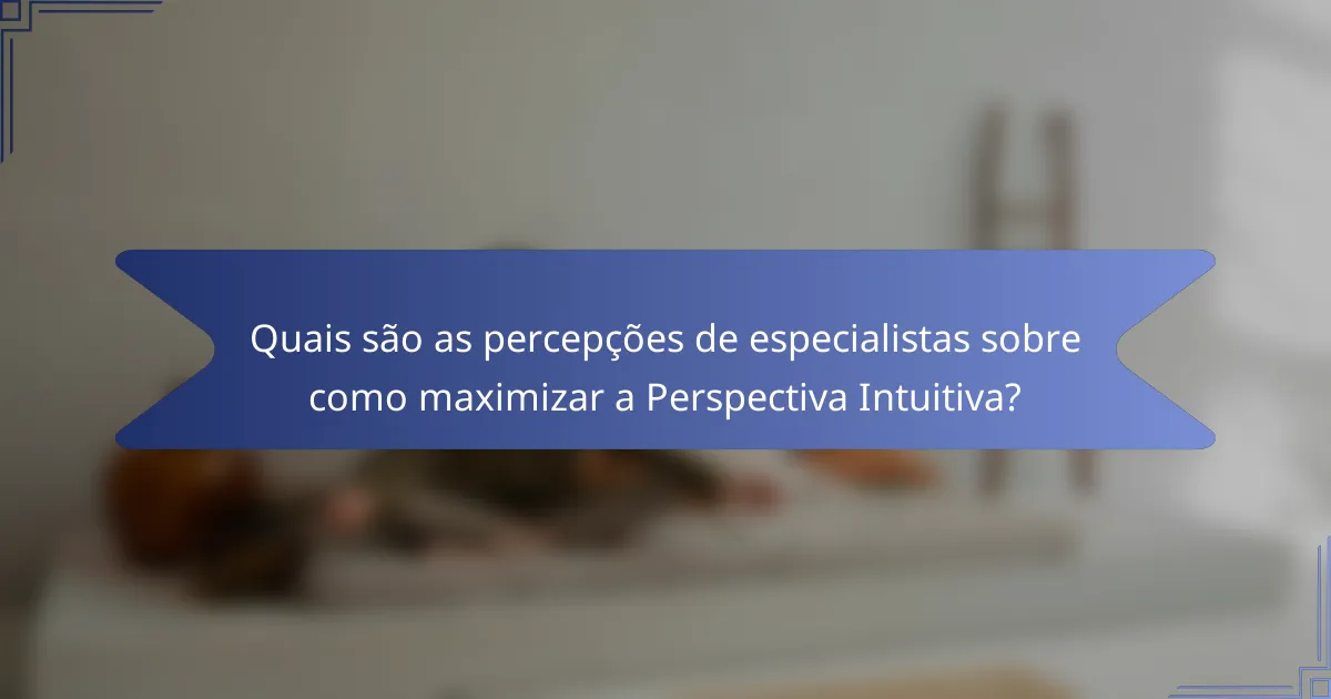 Quais são as percepções de especialistas sobre como maximizar a Perspectiva Intuitiva?