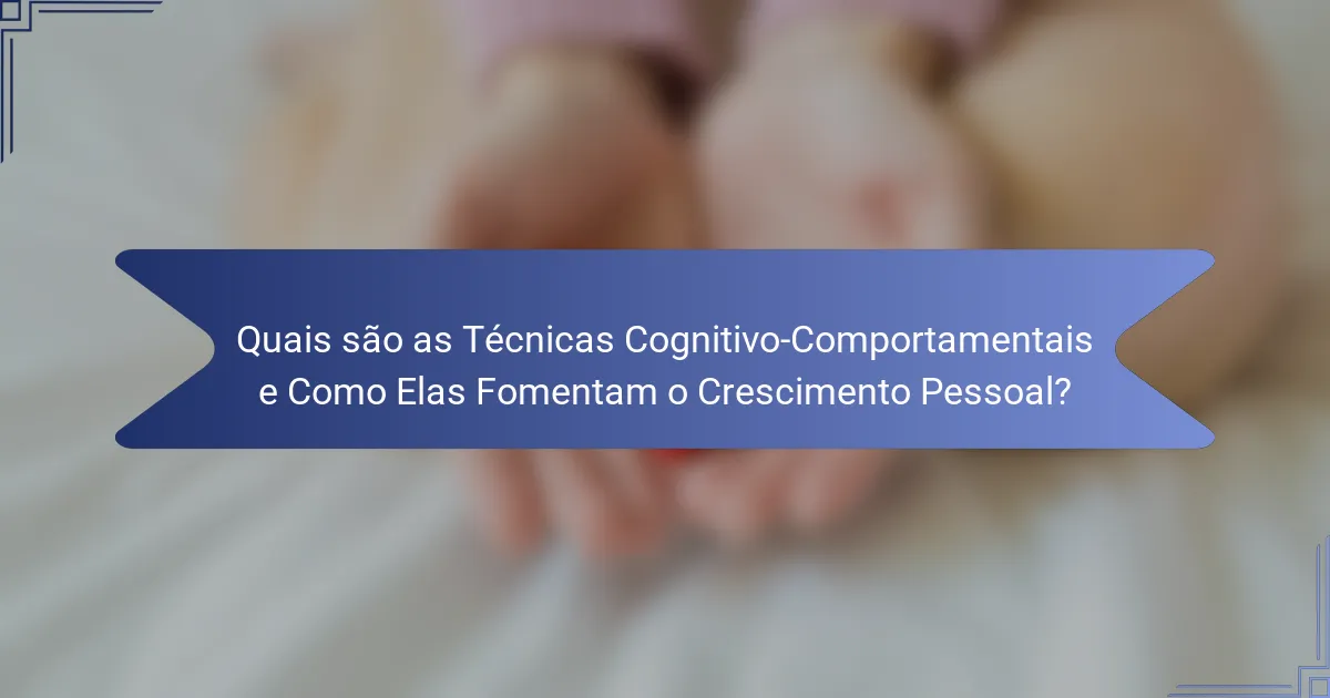 Quais são as Técnicas Cognitivo-Comportamentais e Como Elas Fomentam o Crescimento Pessoal?