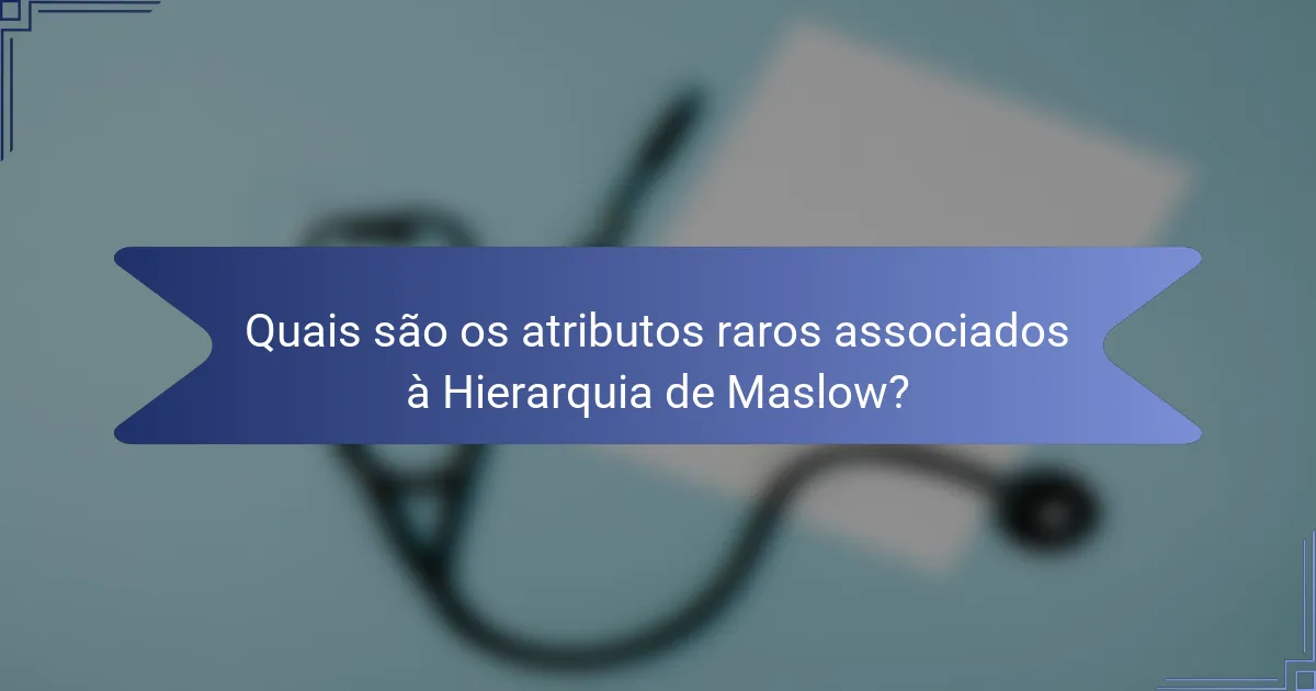 Quais são os atributos raros associados à Hierarquia de Maslow?