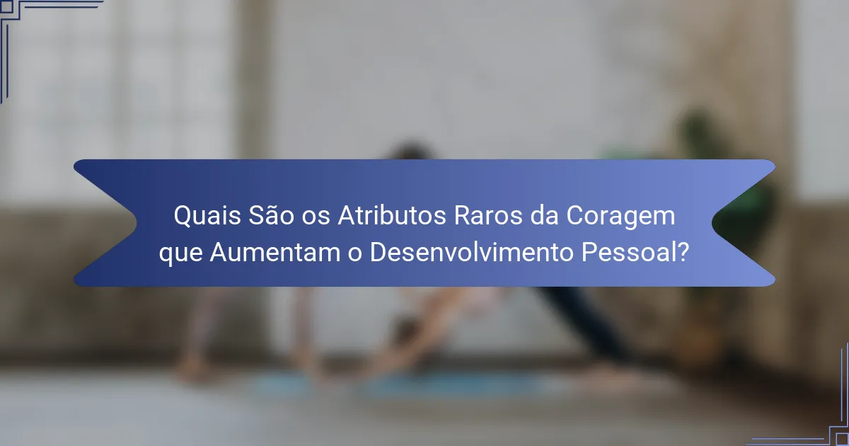 Quais São os Atributos Raros da Coragem que Aumentam o Desenvolvimento Pessoal?
