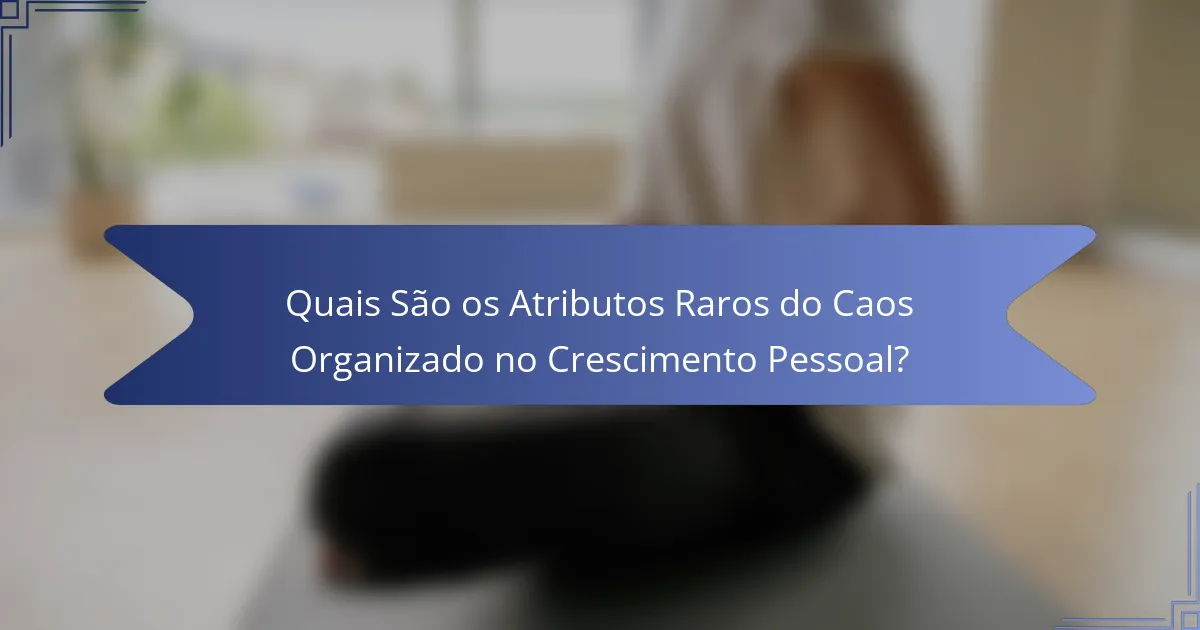 Quais São os Atributos Raros do Caos Organizado no Crescimento Pessoal?