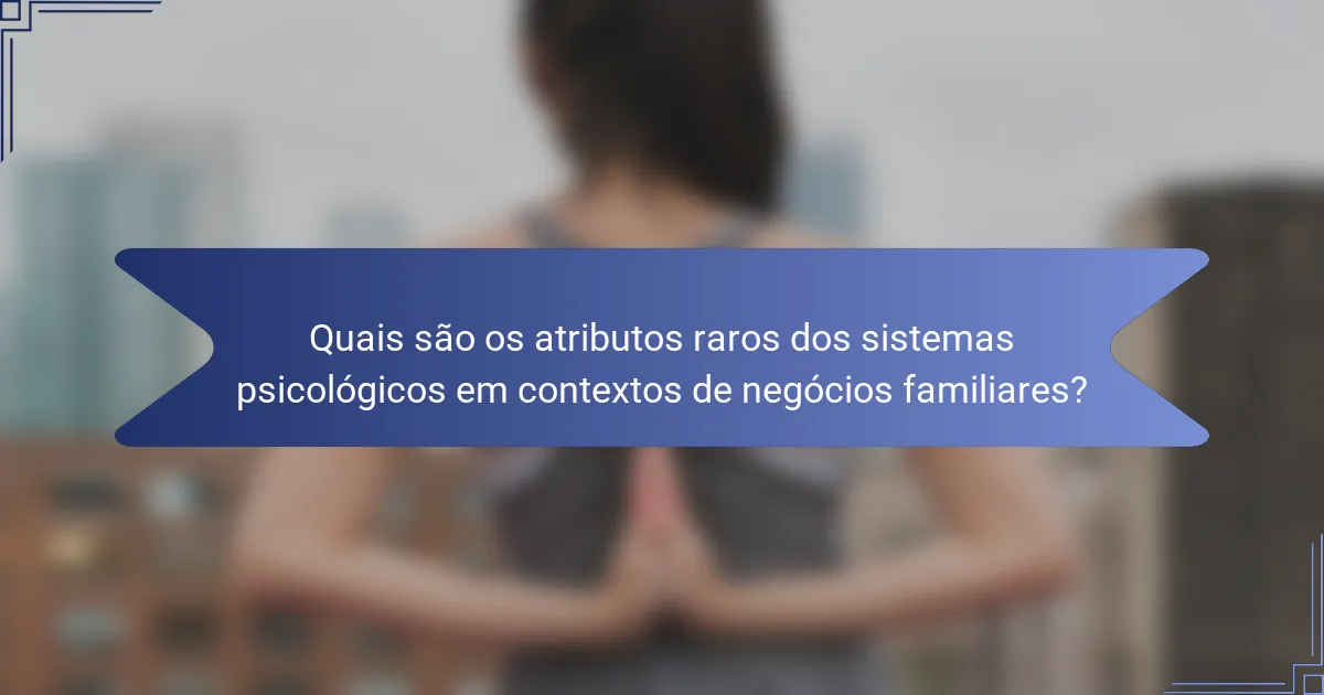 Quais são os atributos raros dos sistemas psicológicos em contextos de negócios familiares?
