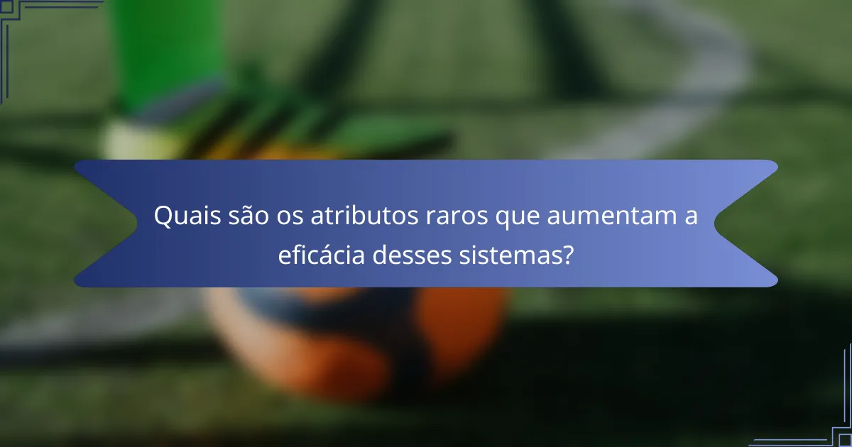 Quais são os atributos raros que aumentam a eficácia desses sistemas?