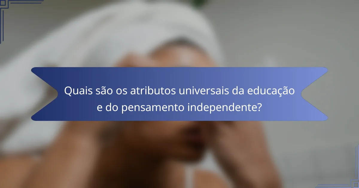 Quais são os atributos universais da educação e do pensamento independente?