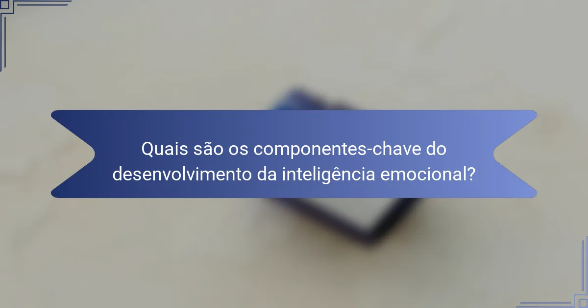 Quais são os componentes-chave do desenvolvimento da inteligência emocional?