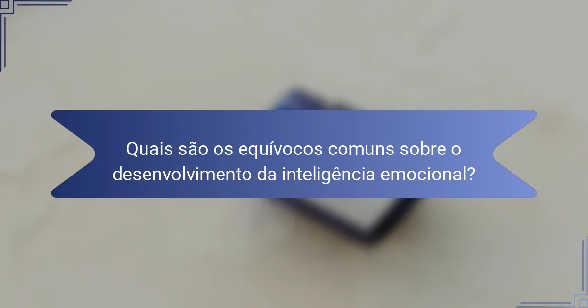 Quais são os equívocos comuns sobre o desenvolvimento da inteligência emocional?