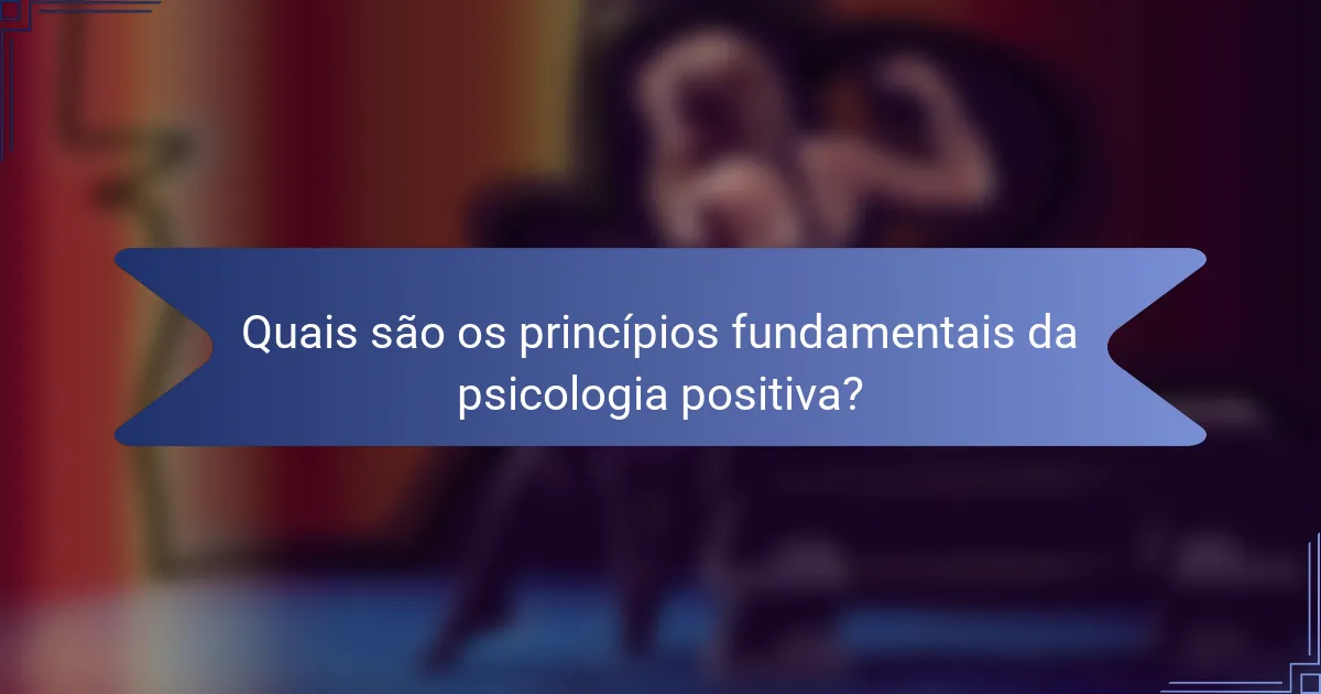 Quais são os princípios fundamentais da psicologia positiva?