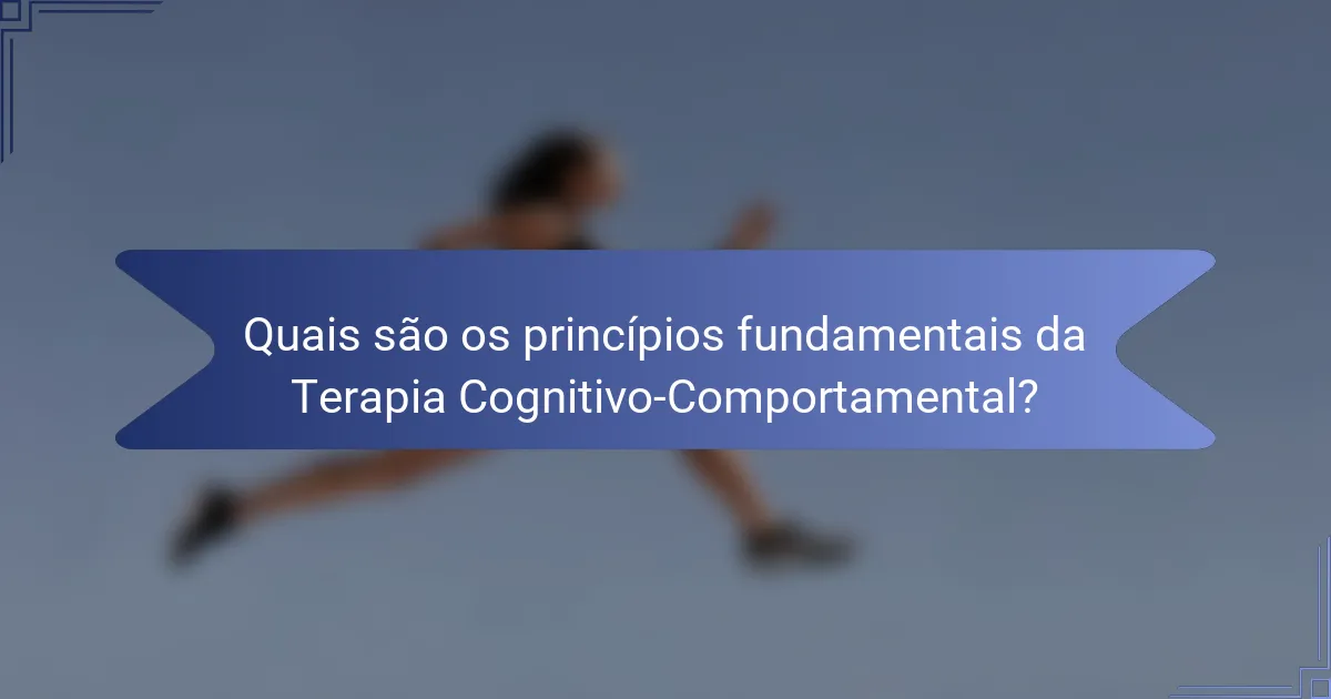 Quais são os princípios fundamentais da Terapia Cognitivo-Comportamental?