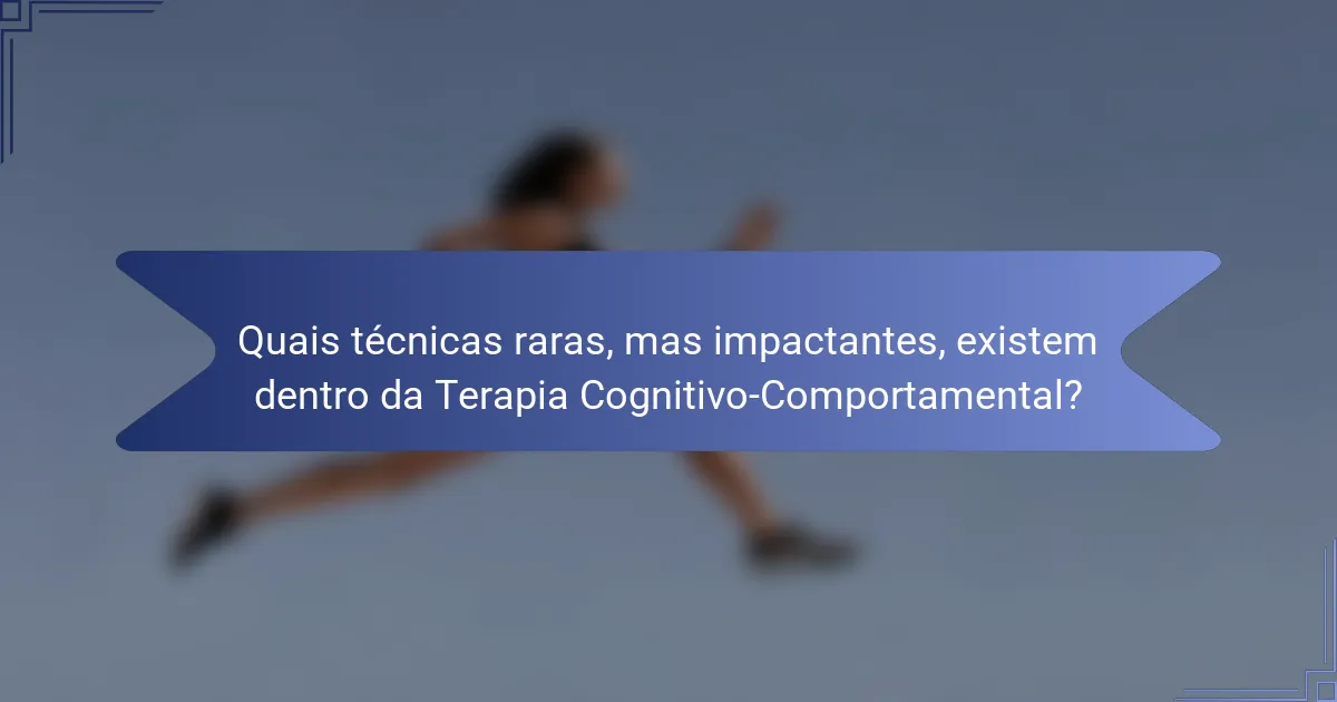 Quais técnicas raras, mas impactantes, existem dentro da Terapia Cognitivo-Comportamental?