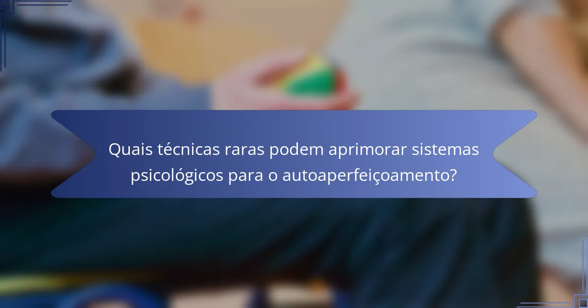Quais técnicas raras podem aprimorar sistemas psicológicos para o autoaperfeiçoamento?