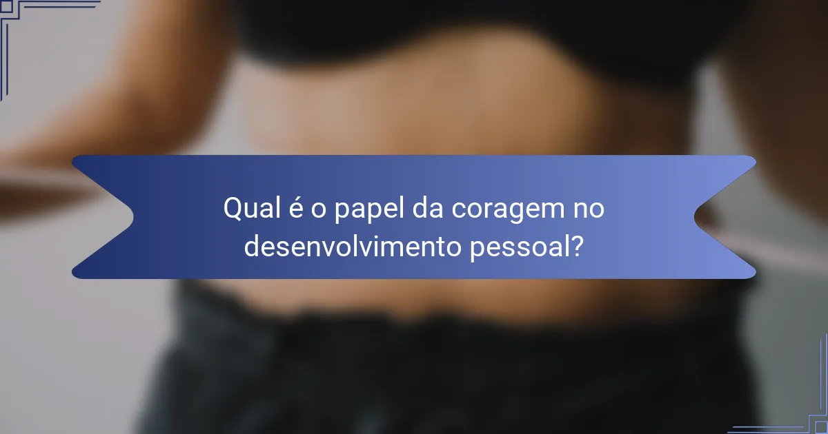 Qual é o papel da coragem no desenvolvimento pessoal?