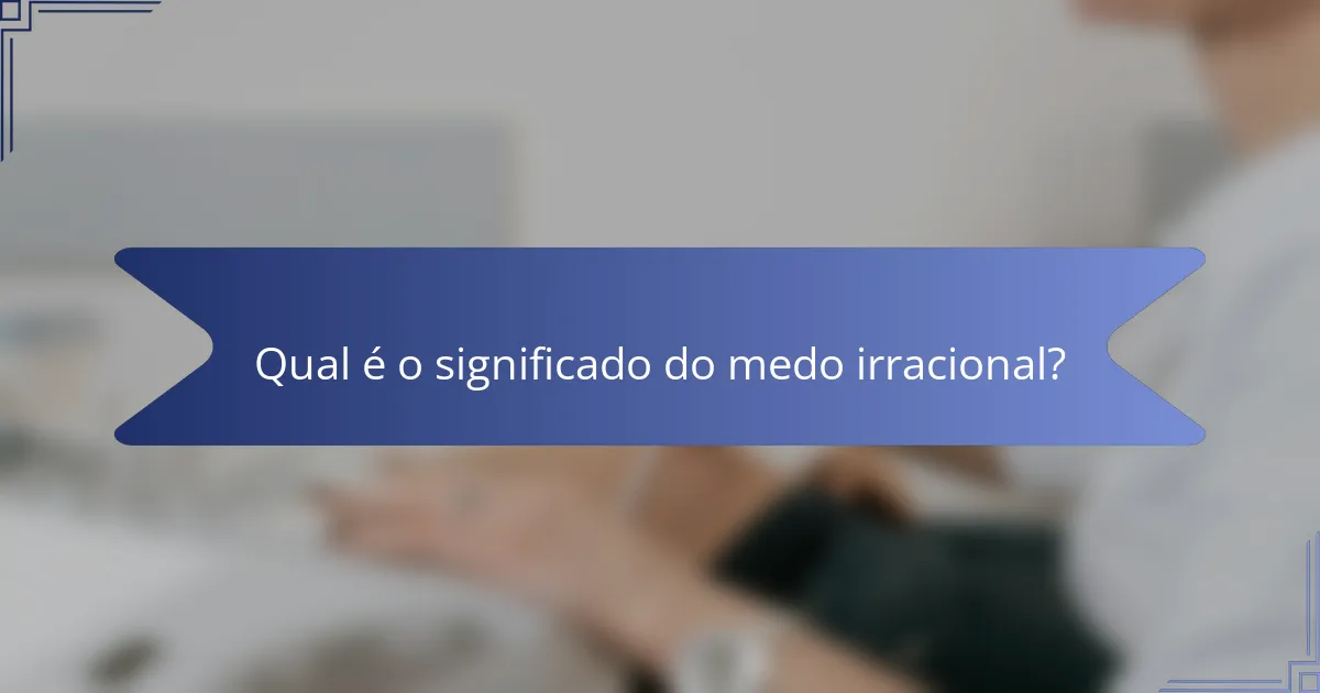 Qual é o significado do medo irracional?