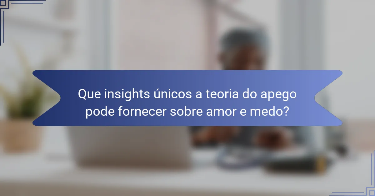 Que insights únicos a teoria do apego pode fornecer sobre amor e medo?
